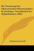 Cover: Die Vertretung Der Okonomischen Wissenschaften In Gottingen, Vornehmlich Im 18 Jahrhundert (1901) - Kessinger Publishing