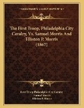 Cover: The First Troop, Philadelphia City Cavalry, Vs. Samuel Morris And Elliston P. Morris (1867) - Kessinger Publishing