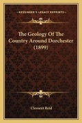 Cover: The Geology Of The Country Around Dorchester (1899) - Kessinger Publishing