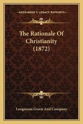 Cover: The Rationale Of Christianity (1872) - Kessinger Publishing