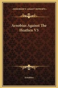 Cover: Arnobius Against The Heathen V3 - Kessinger Publishing