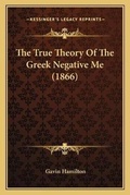 Cover: The True Theory Of The Greek Negative Me (1866) - Kessinger Publishing