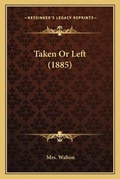Cover: Taken Or Left (1885) - Kessinger Publishing