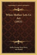 Cover: When Mother Lets Us Act (1913) - Kessinger Publishing