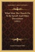 Cover: What Must The Church Do To Be Saved? And Other Discussions (1921) - Kessinger Publishing