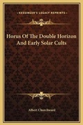 Cover: Horus Of The Double Horizon And Early Solar Cults - Kessinger Publishing