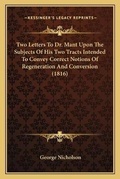 Cover: Two Letters To Dr. Mant Upon The Subjects Of His Two Tracts Intended To Convey Correct Notions Of Regeneration And Conversion (1816) - Kessinger Publishing