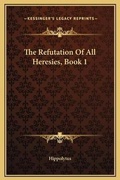 Cover: The Refutation Of All Heresies, Book 1 - Kessinger Publishing