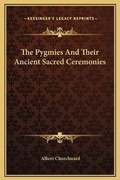 Cover: The Pygmies And Their Ancient Sacred Ceremonies - Kessinger Publishing