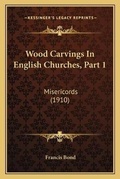 Cover: Wood Carvings In English Churches, Part 1 - Kessinger Publishing