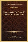 Cover: Fragments Of The Book Of Hermes To His Son Tatios - Kessinger Publishing