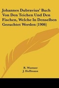 Cover: Johannes Dubravius' Buch Von Den Teichen Und Den Fischen, Welche In Denselben Gezuchtet Werden (1906) - Kessinger Publishing