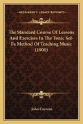 Cover: The Standard Course Of Lessons And Exercises In The Tonic Sol-Fa Method Of Teaching Music (1900) - Kessinger Publishing