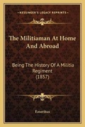 Cover: The Militiaman At Home And Abroad - Kessinger Publishing