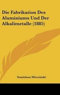 Cover: Die Fabrikation Des Aluminiums Und Der Alkalimetalle (1885) - Kessinger Publishing
