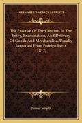 Cover: The Practice Of The Customs In The Entry, Examination, And Delivery Of Goods And Merchandise, Usually Imported From Foreign Parts (1812) - Kessinger Publishing