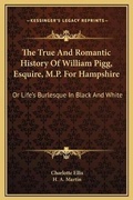 Cover: The True And Romantic History Of William Pigg, Esquire, M.P. For Hampshire - Kessinger Publishing