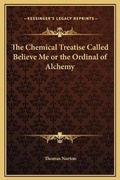 Cover: The Chemical Treatise Called Believe Me or the Ordinal of Alchemy - Kessinger Publishing