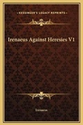 Cover: Irenaeus Against Heresies V1 - Kessinger Publishing