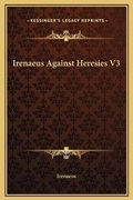 Cover: Irenaeus Against Heresies V3 - Kessinger Publishing