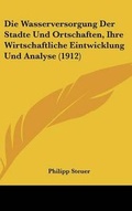 Cover: Die Wasserversorgung Der Stadte Und Ortschaften, Ihre Wirtschaftliche Eintwicklung Und Analyse (1912) - Kessinger Publishing