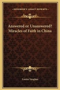 Cover: Answered or Unanswered? Miracles of Faith in China - Kessinger Publishing