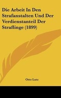 Cover: Die Arbeit in Den Strafanstalten Und Der Verdienstanteil Der Straflinge (1899) - Kessinger Publishing