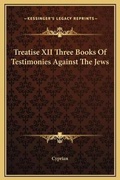 Cover: Treatise XII Three Books Of Testimonies Against The Jews - Kessinger Publishing
