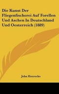 Cover: Die Kunst Der Fliegenfischerei Auf Forellen Und Aschen in Deutschland Und Oesterreich (1889) - Kessinger Publishing