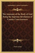 Cover: The Anatomy of the Body of God Being the Supreme Revelation of Cosmic Consciousness - Kessinger Publishing