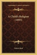 Cover: A Child's Religion (1893) - Kessinger Publishing