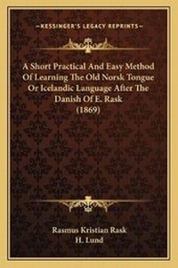 Enlarge image Cover: A Short Practical And Easy Method Of Learning The Old Norsk Tongue Or Icelandic Language After The Danish Of E. Rask (1869) - Kessinger Publishing