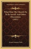 Cover: What Must The Church Do To Be Saved? And Other Discussions (1921) - Kessinger Publishing