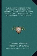 Cover: Authenticated Report Of The Discussion Which Took Place Between The Rev. Thomas Maguire And The Rev. T. D. Gregg In The Round Room Of The Rotunda - Kessinger Publishing