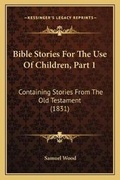 Cover: Bible Stories For The Use Of Children, Part 1 - Kessinger Publishing