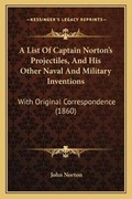 Cover: A List Of Captain Norton's Projectiles, And His Other Naval And Military Inventions - Kessinger Publishing