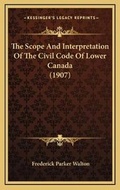 Cover: The Scope And Interpretation Of The Civil Code Of Lower Canada (1907) - Kessinger Publishing