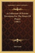Cover: A Collection Of Private Devotions For The Hours Of Prayer (1867) - Kessinger Publishing