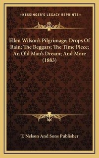 Abbildung von: Ellen Wilson's Pilgrimage; Drops Of Rain; The Beggars; The Time Piece; An Old Man's Dream; And More (1883) - Kessinger Publishing