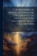 Cover: The Mysteries of Nature Revealed on Ythe Identity of Light, Heat Adn Electricity Fully Established - Nabu Press