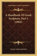 Cover: A Handbook Of Greek Sculpture, Part 1 (1904) - Kessinger Publishing