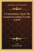 Cover: A Commentary Upon The Gospel According To Luke (1859) - Kessinger Publishing