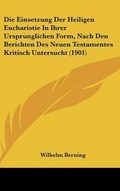 Cover: Die Einsetzung Der Heiligen Eucharistie in Ihrer Ursprunglichen Form, Nach Den Berichten Des Neuen Testamentes Kritisch Untersucht (1901) - Kessinger Publishing