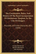 Cover: The Constitution, Rules, And History Of The Royal Incorporation Of Hutchesons' Hospital, In The City Of Glasgow - Kessinger Publishing