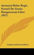 Cover: Anonymi Belae Regis Notarii de Gestis Hungarorum Liber (1827) - Kessinger Publishing