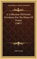 Cover: A Collection Of Private Devotions For The Hours Of Prayer (1867) - Kessinger Publishing