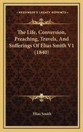 Cover: The Life, Conversion, Preaching, Travels, And Sufferings Of Elias Smith V1 (1840) - Kessinger Publishing