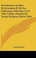 Cover: Introduction Au Plan de Jerusalem Et de Ses Faubourgs, Telle Que Cette Ville Celebre Existait Du Temps de Jesus-Christ (1844) - Kessinger Publishing