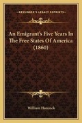 Cover: An Emigrant's Five Years In The Free States Of America (1860) - Kessinger Publishing