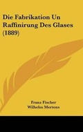 Cover: Die Fabrikation Un Raffinirung Des Glases (1889) - Kessinger Publishing